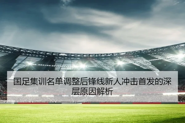 国足集训名单调整后锋线新人冲击首发的深层原因解析